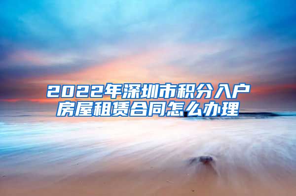 2022年深圳市积分入户房屋租赁合同怎么办理