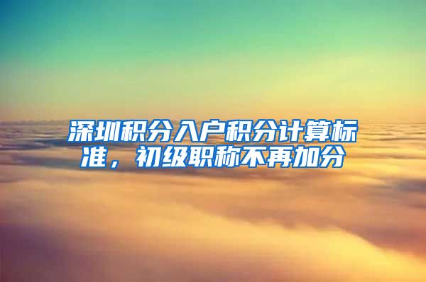 深圳积分入户积分计算标准，初级职称不再加分