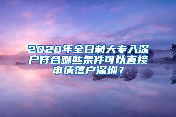 2020年全日制大专入深户符合哪些条件可以直接申请落户深圳？