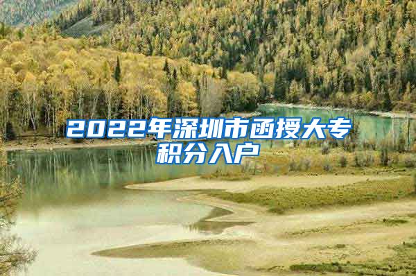 2022年深圳市函授大专积分入户