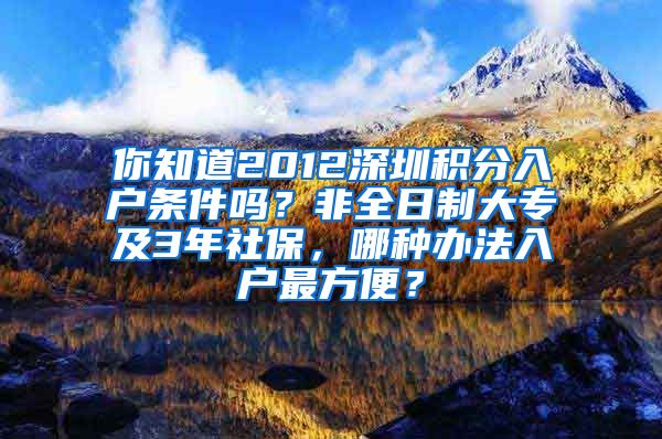 你知道2012深圳积分入户条件吗？非全日制大专及3年社保，哪种办法入户最方便？