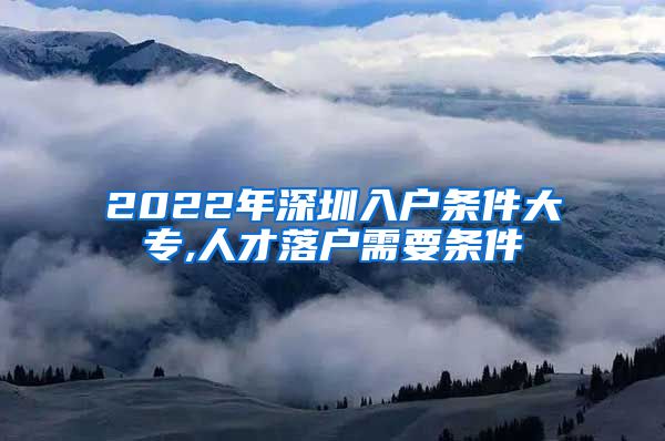 2022年深圳入户条件大专,人才落户需要条件