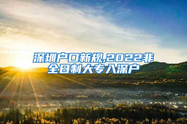 深圳户口新规,2022非全日制大专入深户