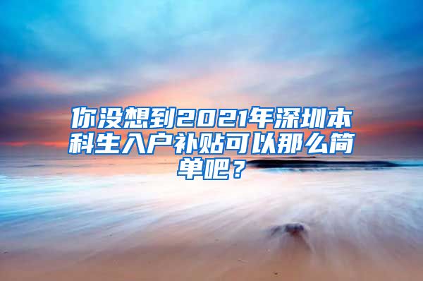 你没想到2021年深圳本科生入户补贴可以那么简单吧？