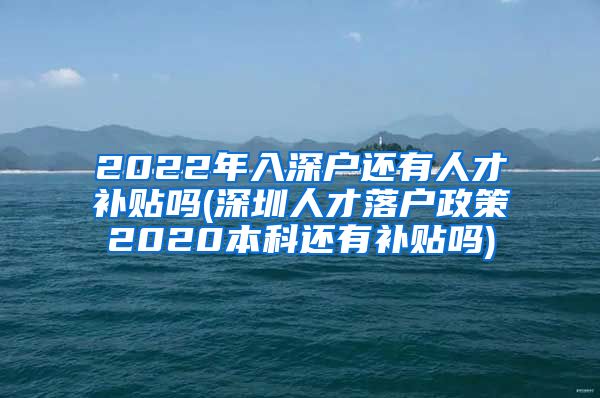 2022年入深户还有人才补贴吗(深圳人才落户政策2020本科还有补贴吗)