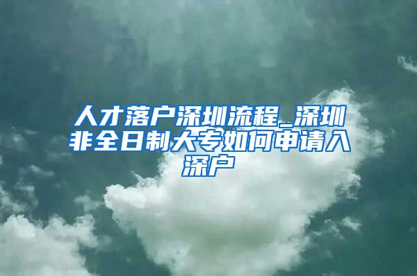 人才落户深圳流程_深圳非全日制大专如何申请入深户