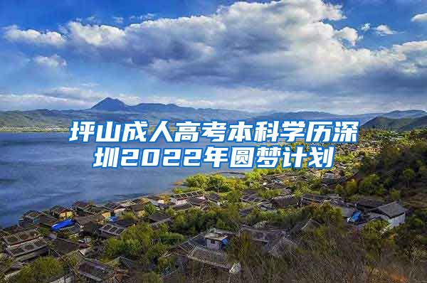 坪山成人高考本科学历深圳2022年圆梦计划