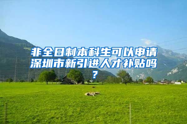 非全日制本科生可以申请深圳市新引进人才补贴吗？