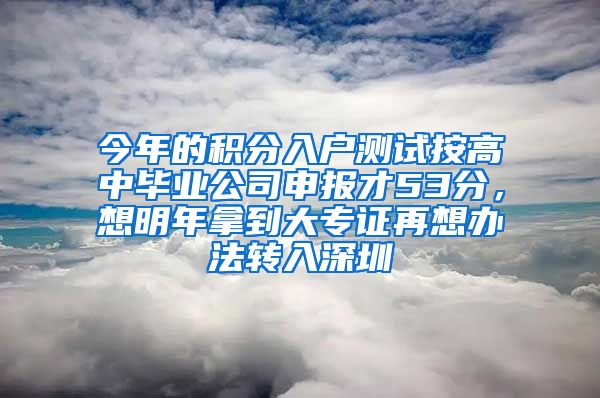 今年的积分入户测试按高中毕业公司申报才53分，想明年拿到大专证再想办法转入深圳