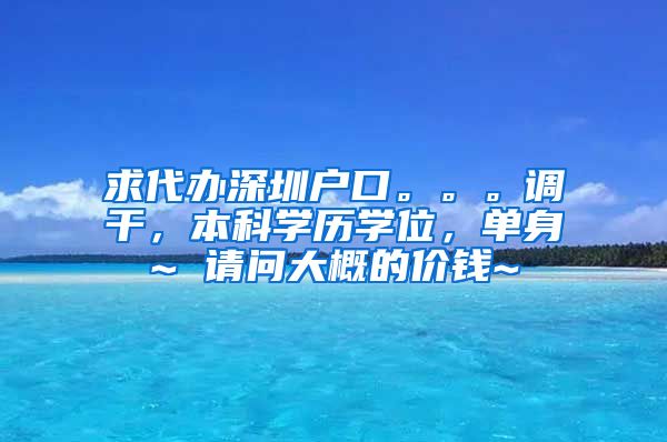 求代办深圳户口。。。调干，本科学历学位，单身~ 请问大概的价钱~