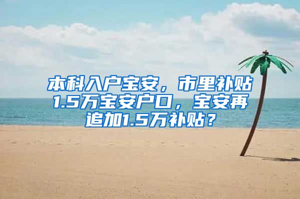 本科入户宝安，市里补贴1.5万宝安户口，宝安再追加1.5万补贴？