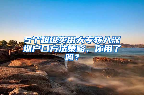 5个超级实用大专转入深圳户口方法策略，你用了吗？