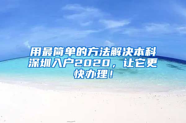 用最简单的方法解决本科深圳入户2020，让它更快办理！