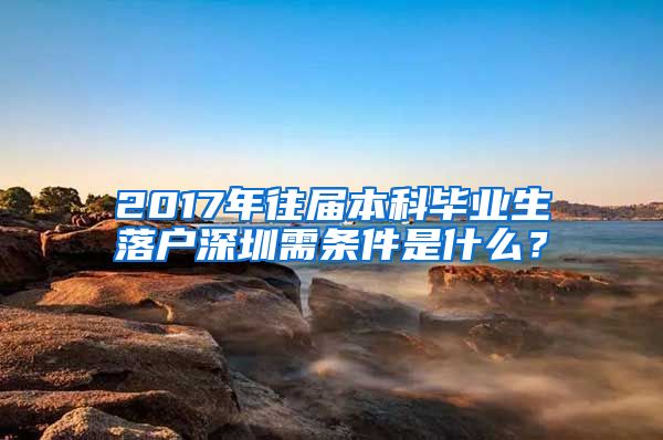 2017年往届本科毕业生落户深圳需条件是什么？