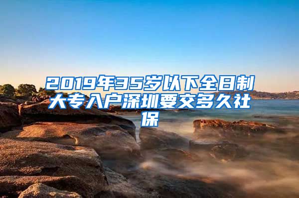 2019年35岁以下全日制大专入户深圳要交多久社保