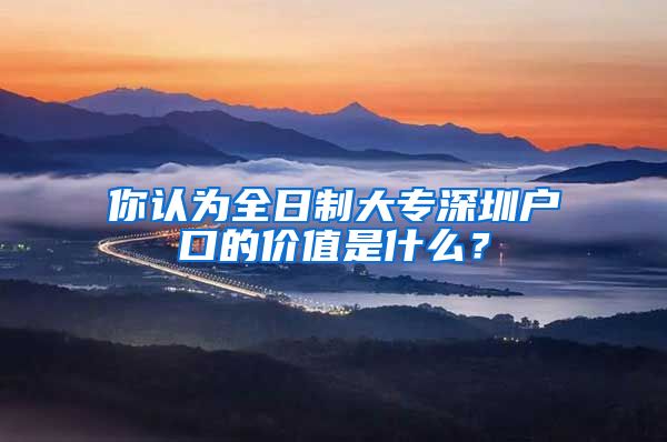 你认为全日制大专深圳户口的价值是什么？