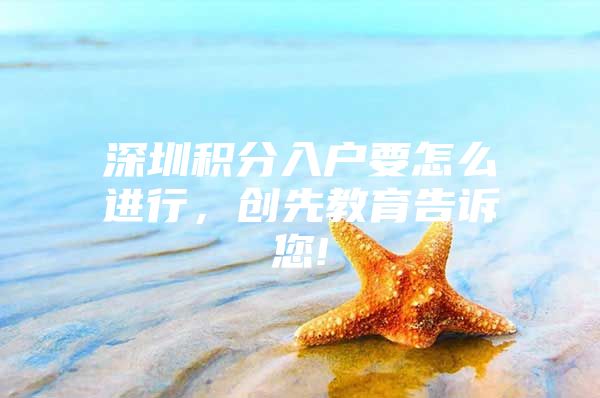 深圳积分入户要怎么进行，创先教育告诉您!