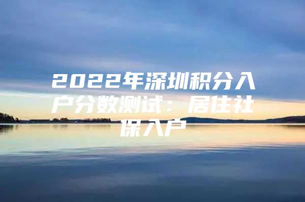 2022年深圳积分入户分数测试：居住社保入户