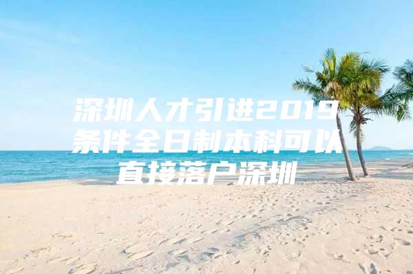 深圳人才引进2019条件全日制本科可以直接落户深圳