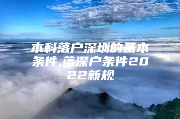 本科落户深圳的基本条件,落深户条件2022新规