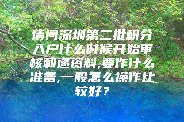 请问深圳第二批积分入户什么时候开始审核和递资料,要作什么准备,一般怎么操作比较好？