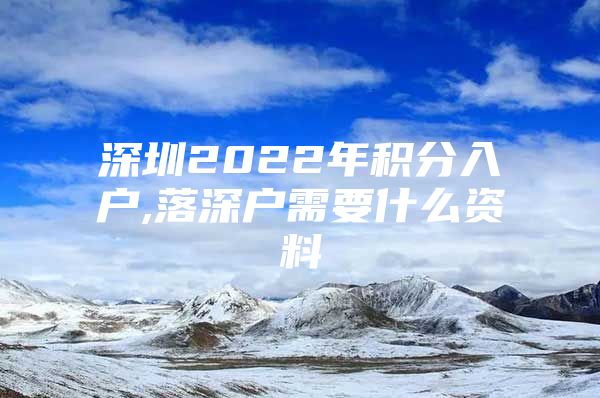 深圳2022年积分入户,落深户需要什么资料