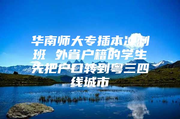 华南师大专插本冲刺班 外省户籍的学生先把户口转到粤三四线城市