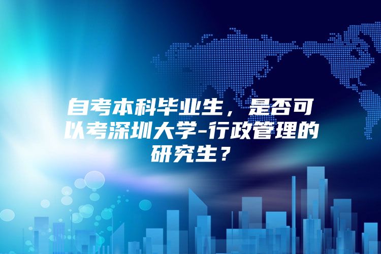 自考本科毕业生，是否可以考深圳大学-行政管理的研究生？