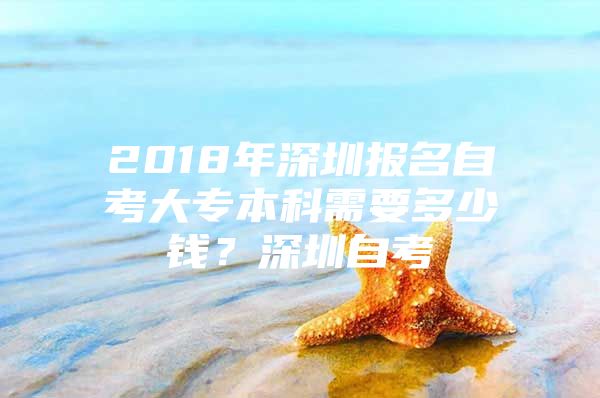 2018年深圳报名自考大专本科需要多少钱？深圳自考