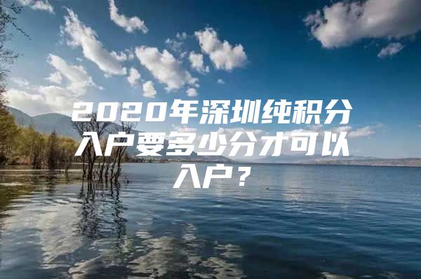 2020年深圳纯积分入户要多少分才可以入户？