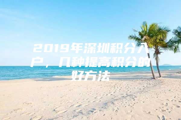 2019年深圳积分入户，几种提高积分的好方法