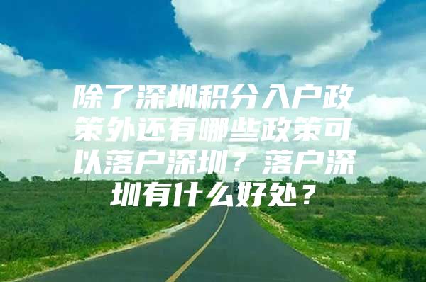 除了深圳积分入户政策外还有哪些政策可以落户深圳？落户深圳有什么好处？