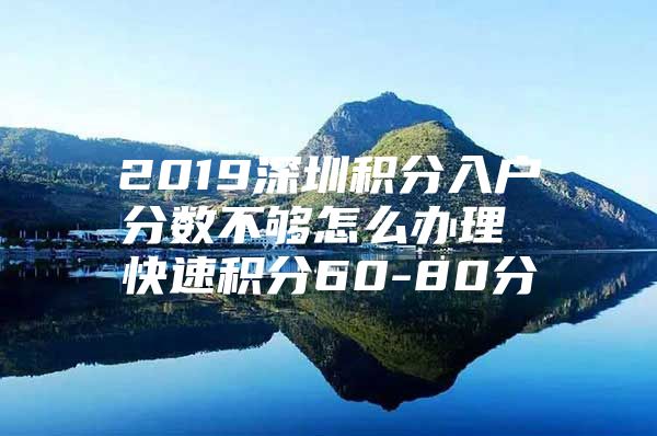 2019深圳积分入户分数不够怎么办理 快速积分60-80分