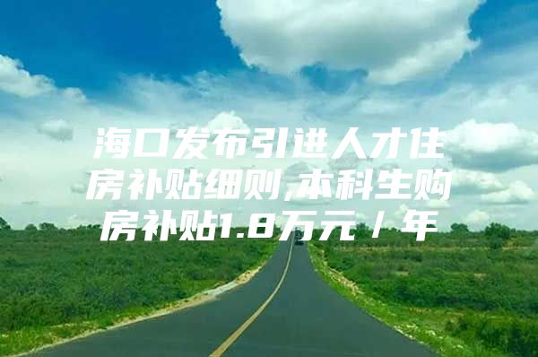 海口发布引进人才住房补贴细则,本科生购房补贴1.8万元／年