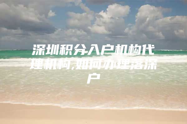 深圳积分入户机构代理机构,如何办理落深户