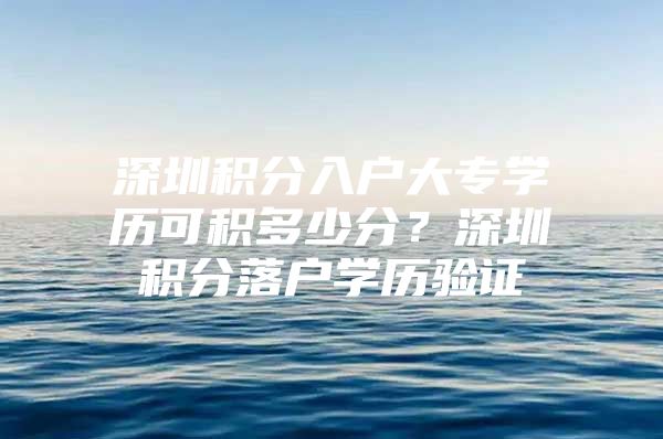 深圳积分入户大专学历可积多少分？深圳积分落户学历验证