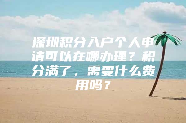 深圳积分入户个人申请可以在哪办理？积分满了，需要什么费用吗？