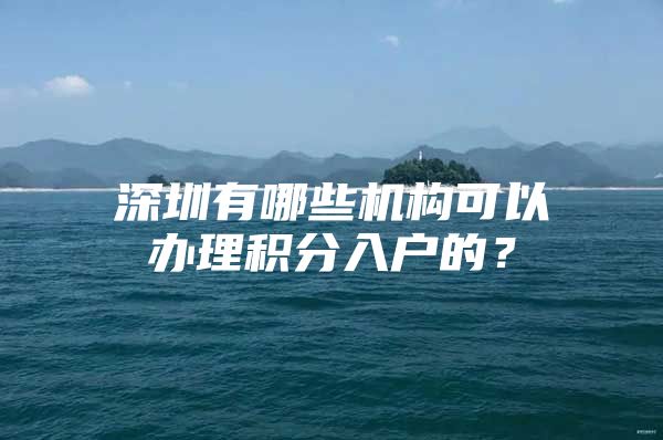 深圳有哪些机构可以办理积分入户的？