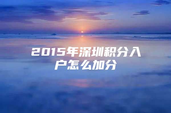 2015年深圳积分入户怎么加分