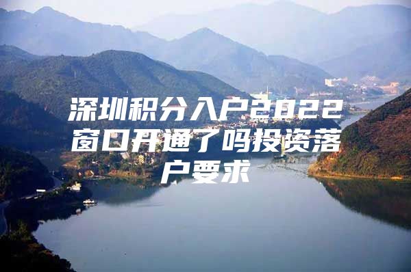 深圳积分入户2022窗口开通了吗投资落户要求