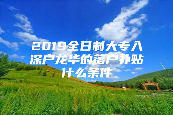 2019全日制大专入深户龙华的落户补贴什么条件