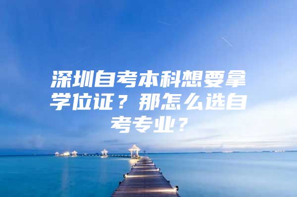 深圳自考本科想要拿学位证？那怎么选自考专业？