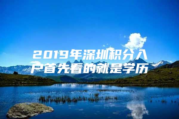 2019年深圳积分入户首先看的就是学历