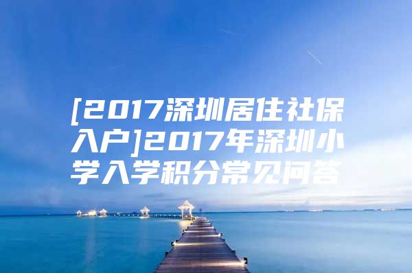 [2017深圳居住社保入户]2017年深圳小学入学积分常见问答