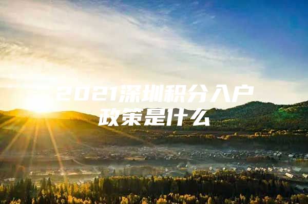 2021深圳积分入户政策是什么