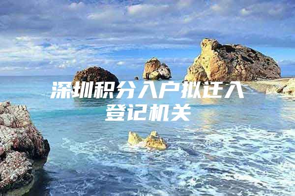 深圳积分入户拟迁入登记机关