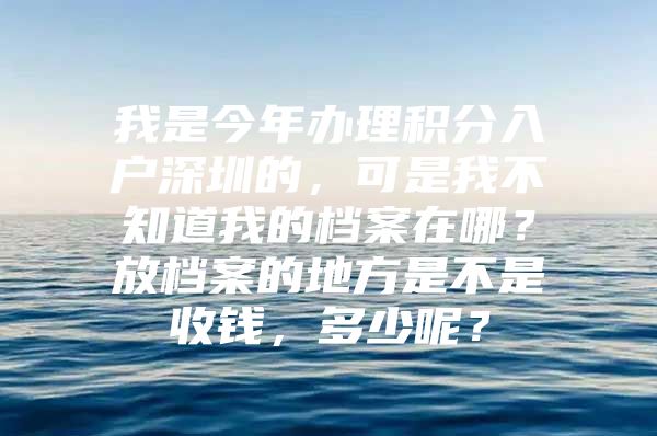 我是今年办理积分入户深圳的，可是我不知道我的档案在哪？放档案的地方是不是收钱，多少呢？