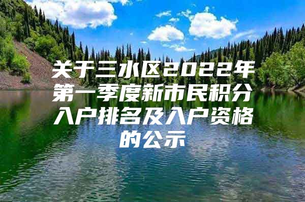 关于三水区2022年第一季度新市民积分入户排名及入户资格的公示