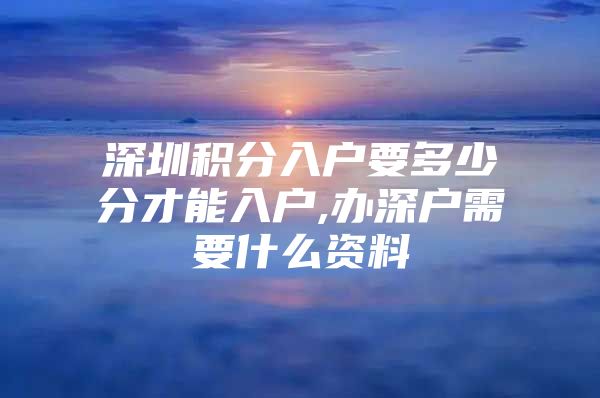 深圳积分入户要多少分才能入户,办深户需要什么资料