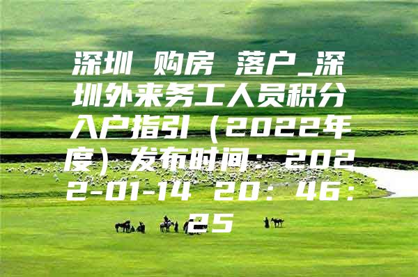 深圳 购房 落户_深圳外来务工人员积分入户指引（2022年度）发布时间：2022-01-14 20：46：25